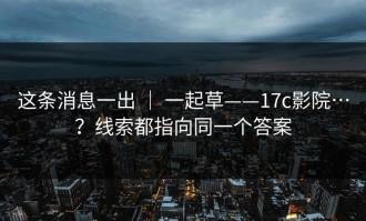 这条消息一出 ｜ 一起草——17c影院…？线索都指向同一个答案