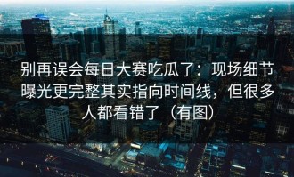 别再误会每日大赛吃瓜了：现场细节曝光更完整其实指向时间线，但很多人都看错了（有图）