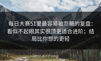 每日大赛51里最容易被忽略的复盘：看似不起眼其实很顶更适合进阶；结局比你想的更轻