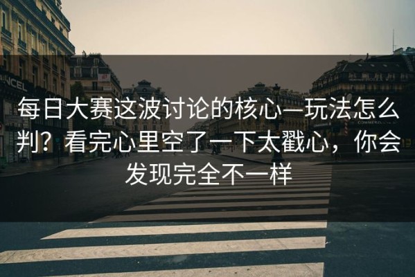 每日大赛这波讨论的核心—玩法怎么判？看完心里空了一下太戳心，你会发现完全不一样