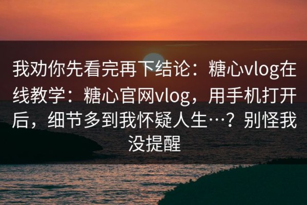 我劝你先看完再下结论：糖心vlog在线教学：糖心官网vlog，用手机打开后，细节多到我怀疑人生…？别怪我没提醒