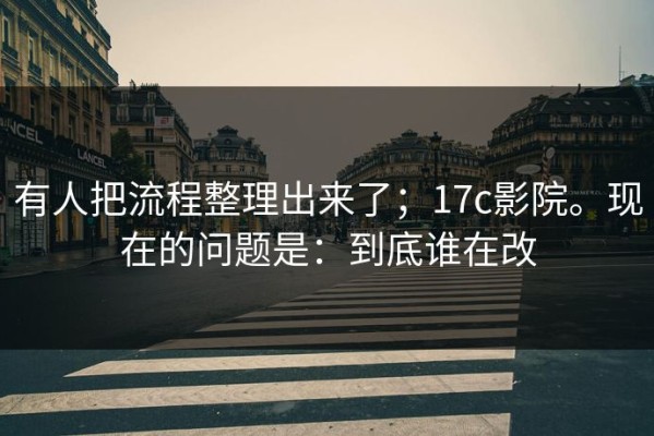 有人把流程整理出来了；17c影院。现在的问题是：到底谁在改