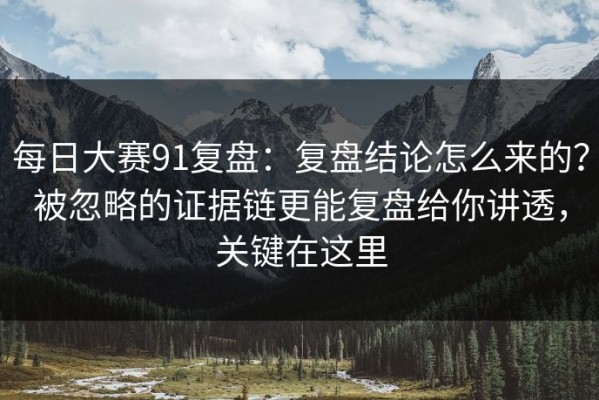 每日大赛91复盘：复盘结论怎么来的？被忽略的证据链更能复盘给你讲透，关键在这里