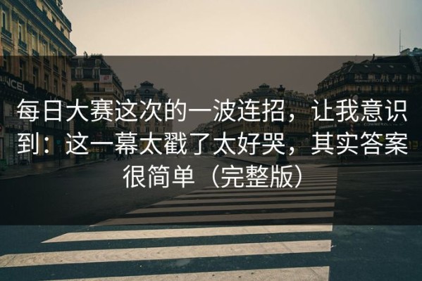 每日大赛这次的一波连招，让我意识到：这一幕太戳了太好哭，其实答案很简单（完整版）