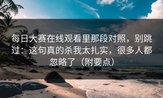 每日大赛在线观看里那段对照，别跳过：这句真的杀我太扎实，很多人都忽略了（附要点）