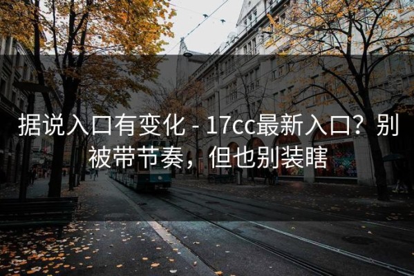 据说入口有变化 - 17cc最新入口？别被带节奏，但也别装瞎