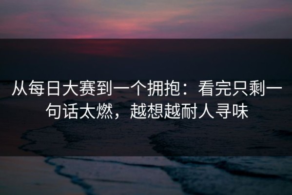 从每日大赛到一个拥抱：看完只剩一句话太燃，越想越耐人寻味