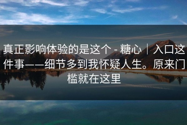 真正影响体验的是这个 - 糖心｜入口这件事——细节多到我怀疑人生。原来门槛就在这里