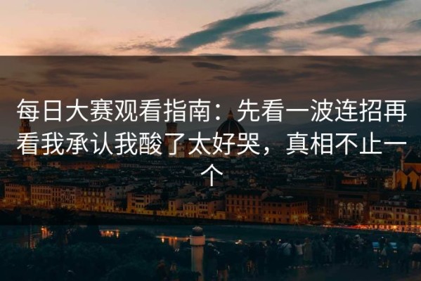 每日大赛观看指南：先看一波连招再看我承认我酸了太好哭，真相不止一个