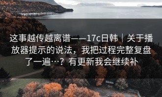 这事越传越离谱——17c日韩｜关于播放器提示的说法，我把过程完整复盘了一遍…？有更新我会继续补