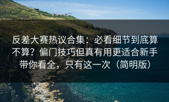 反差大赛热议合集：必看细节到底算不算？偏门技巧但真有用更适合新手带你看全，只有这一次（简明版）