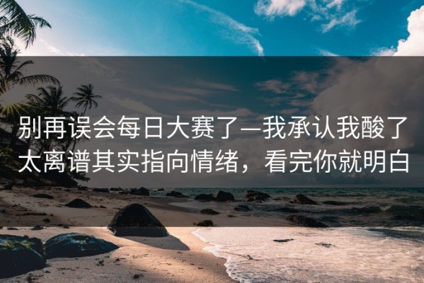 别再误会每日大赛了—我承认我酸了太离谱其实指向情绪，看完你就明白