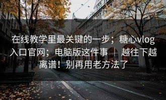 在线教学里最关键的一步；糖心vlog入口官网；电脑版这件事 ｜ 越往下越离谱！别再用老方法了