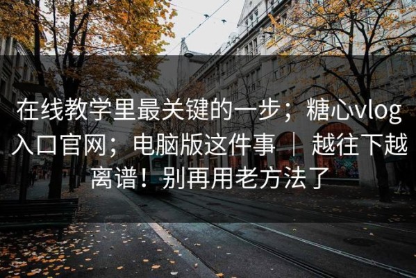 在线教学里最关键的一步；糖心vlog入口官网；电脑版这件事 ｜ 越往下越离谱！别再用老方法了