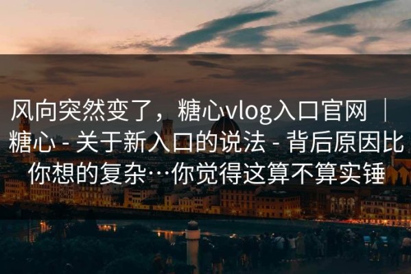 风向突然变了，糖心vlog入口官网 ｜ 糖心 - 关于新入口的说法 - 背后原因比你想的复杂…你觉得这算不算实锤