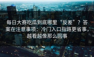 每日大赛吃瓜到底哪里“反差”？答案在注意事项：冷门入口指路更省事，越看越像那么回事