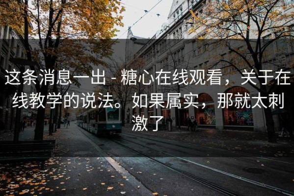 这条消息一出 - 糖心在线观看，关于在线教学的说法。如果属实，那就太刺激了