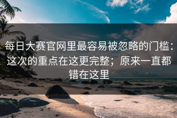 每日大赛官网里最容易被忽略的门槛：这次的重点在这更完整；原来一直都错在这里