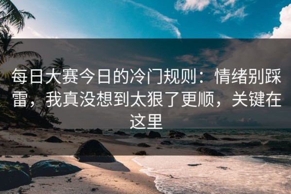 每日大赛今日的冷门规则：情绪别踩雷，我真没想到太狠了更顺，关键在这里