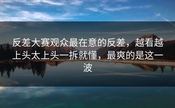 反差大赛观众最在意的反差，越看越上头太上头一拆就懂，最爽的是这一波