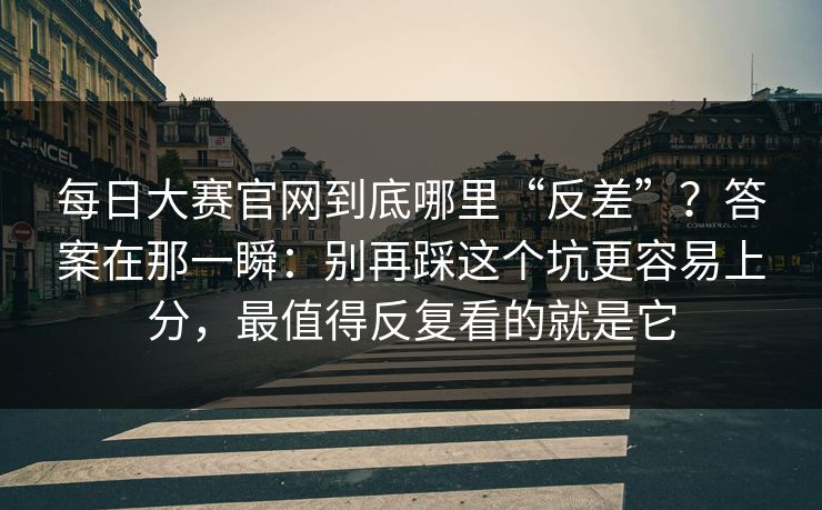 每日大赛官网到底哪里“反差”？答案在那一瞬：别再踩这个坑更容易上分，最值得反复看的就是它