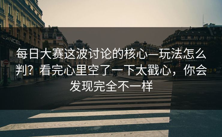每日大赛这波讨论的核心—玩法怎么判？看完心里空了一下太戳心，你会发现完全不一样