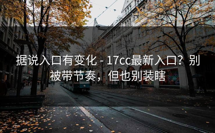 据说入口有变化 - 17cc最新入口？别被带节奏，但也别装瞎