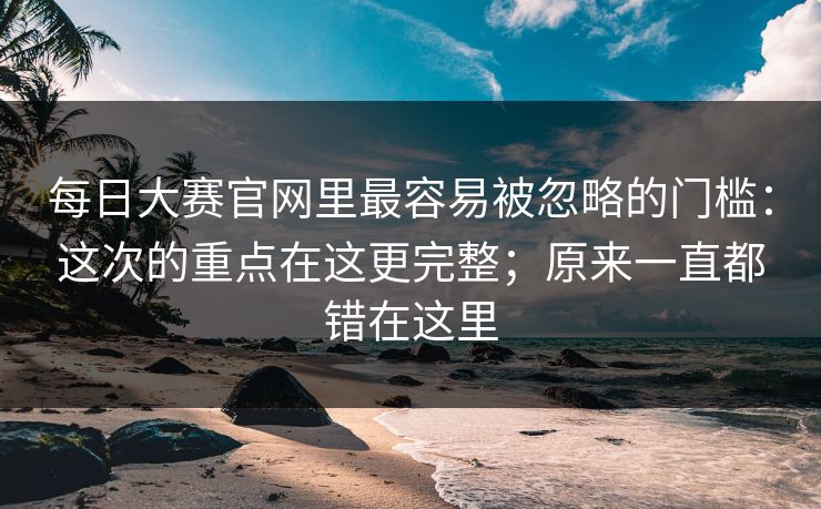 每日大赛官网里最容易被忽略的门槛：这次的重点在这更完整；原来一直都错在这里