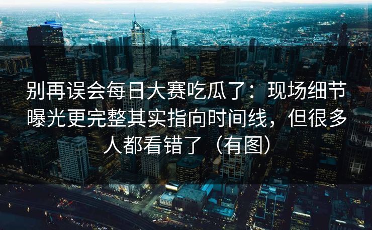 别再误会每日大赛吃瓜了：现场细节曝光更完整其实指向时间线，但很多人都看错了（有图）