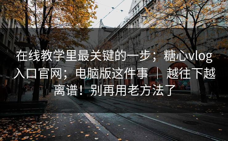 在线教学里最关键的一步；糖心vlog入口官网；电脑版这件事 ｜ 越往下越离谱！别再用老方法了