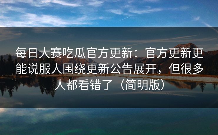 每日大赛吃瓜官方更新:官方更新更能说服人围绕更新公告展开,但很多人都看错了(简明版) 每日大赛吃瓜官方更新:官方更新更能说服人围绕更新公告展开,但很多人都看错了(简明版)