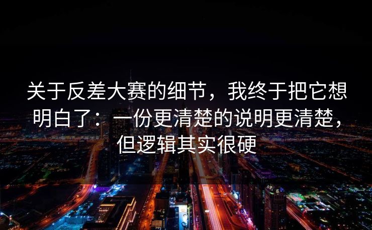 关于反差大赛的细节，我终于把它想明白了：一份更清楚的说明更清楚，但逻辑其实很硬