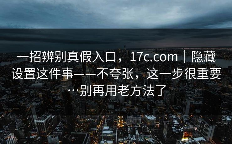 一招辨别真假入口,17c.com|隐藏设置这件事——不夸张,这一步很重要…别再用老方法了 一招辨别真假入口,17c.com|隐藏设置这件事——不夸张,这一步很重要…别再用老方法了