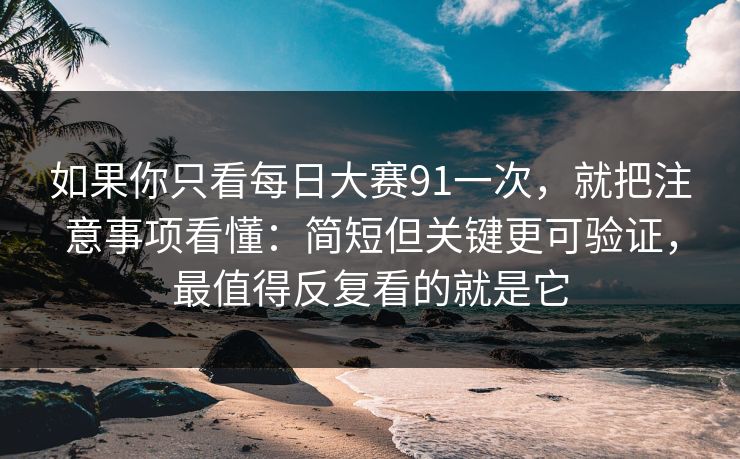 如果你只看每日大赛91一次,就把注意事项看懂:简短但关键更可验证,最值得反复看的就是它 如果你只看每日大赛91一次,就把注意事项看懂:简短但关键更可验证,最值得反复看的就是它