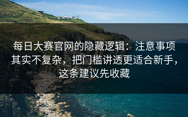 每日大赛官网的隐藏逻辑:注意事项其实不复杂,把门槛讲透更适合新手,这条建议先收藏 每日大赛官网的隐藏逻辑:注意事项其实不复杂,把门槛讲透更适合新手,这条建议先收藏