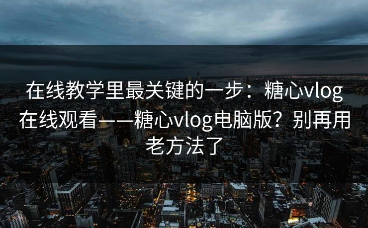 在线教学里最关键的一步:糖心vlog在线观看——糖心vlog电脑版?别再用老方法了 在线教学里最关键的一步:糖心vlog在线观看——糖心vlog电脑版?别再用老方法了