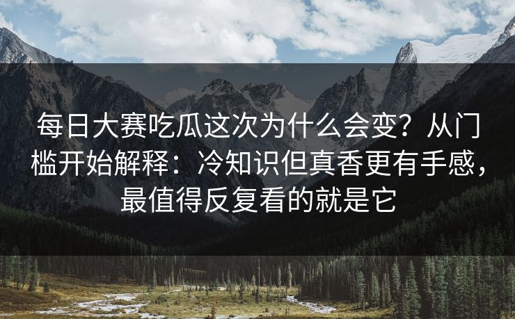 每日大赛吃瓜这次为什么会变?从门槛开始解释:冷知识但真香更有手感,最值得反复看的就是它 每日大赛吃瓜这次为什么会变?从门槛开始解释:冷知识但真香更有手感,最值得反复看的就是它