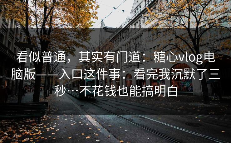 看似普通,其实有门道:糖心vlog电脑版——入口这件事:看完我沉默了三秒…不花钱也能搞明白 看似普通,其实有门道:糖心vlog电脑版——入口这件事:看完我沉默了三秒…不花钱也能搞明白