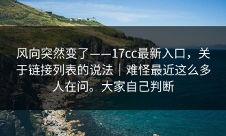 风向突然变了——17cc最新入口，关于链接列表的说法｜难怪最近这么多人在问。大家自己判断