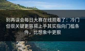 别再误会每日大赛在线观看了：冷门但很关键更容易上手其实指向门槛条件，比想象中更狠