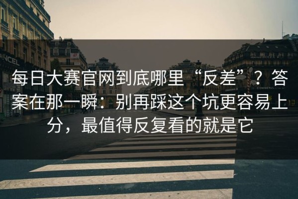 每日大赛官网到底哪里“反差”？答案在那一瞬：别再踩这个坑更容易上分，最值得反复看的就是它
