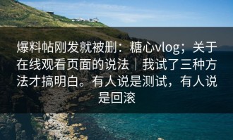爆料帖刚发就被删：糖心vlog；关于在线观看页面的说法｜我试了三种方法才搞明白。有人说是测试，有人说是回滚