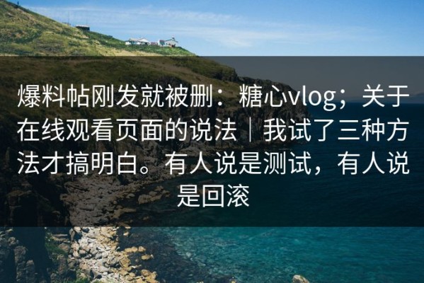 爆料帖刚发就被删：糖心vlog；关于在线观看页面的说法｜我试了三种方法才搞明白。有人说是测试，有人说是回滚