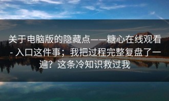 关于电脑版的隐藏点——糖心在线观看 - 入口这件事；我把过程完整复盘了一遍？这条冷知识救过我