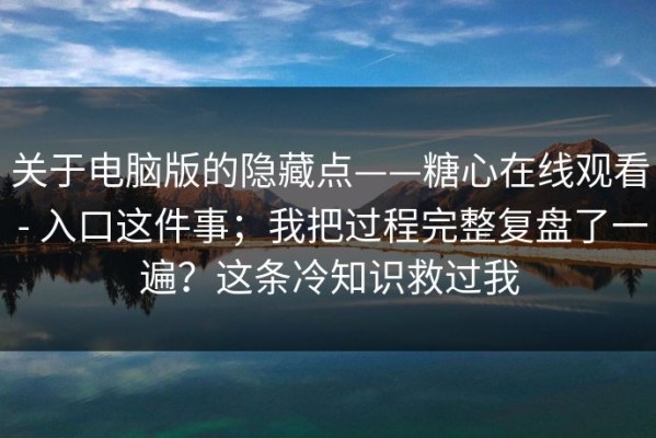 关于电脑版的隐藏点——糖心在线观看 - 入口这件事；我把过程完整复盘了一遍？这条冷知识救过我