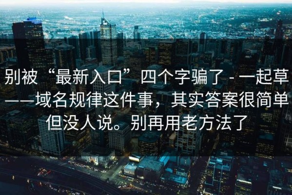 别被“最新入口”四个字骗了 - 一起草——域名规律这件事，其实答案很简单但没人说。别再用老方法了