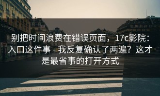 别把时间浪费在错误页面，17c影院：入口这件事 - 我反复确认了两遍？这才是最省事的打开方式