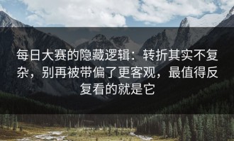每日大赛的隐藏逻辑：转折其实不复杂，别再被带偏了更客观，最值得反复看的就是它