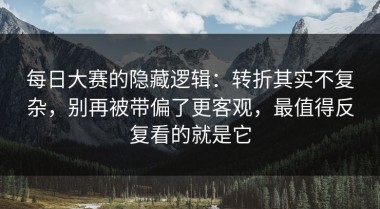 每日大赛的隐藏逻辑：转折其实不复杂，别再被带偏了更客观，最值得反复看的就是它