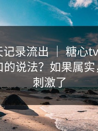 内部聊天记录流出 ｜ 糖心tv官网 - 关于新入口的说法？如果属实，那就太刺激了